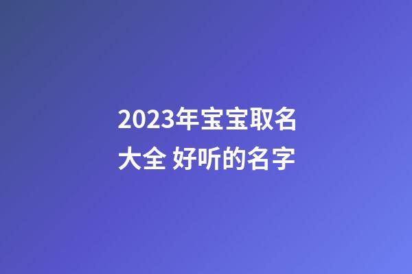 2023年宝宝取名大全 好听的名字